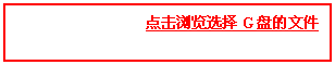 文本框:                  点击浏览选择G盘的文件