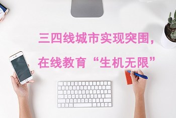 【机缘】三四线都会实现突围，，，，在线教育“生气无限”
